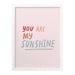 you are my sunshine art print
